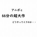Cな年頃アニボ自撮り【66分超え大作】