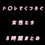 ト○レでくつろぐ女性たち 8時間まとめ